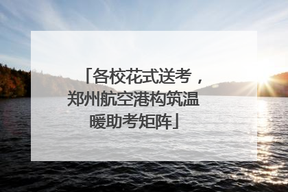 各校花式送考，郑州航空港构筑温暖助考矩阵
