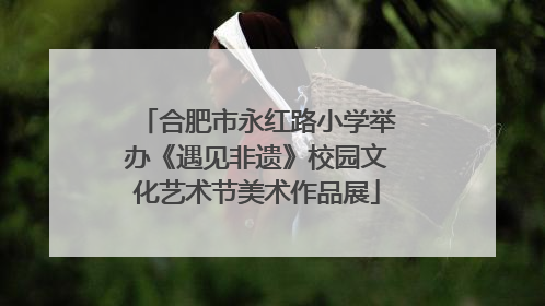 合肥市永红路小学举办《遇见非遗》校园文化艺术节美术作品展