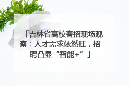 吉林省高校春招现场观察：人才需求依然旺，招聘凸显“智能+”