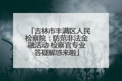 吉林市丰满区人民检察院：防范非法金融活动 检察官专业答疑解惑来啦