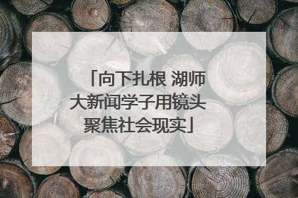 向下扎根 湖师大新闻学子用镜头聚焦社会现实