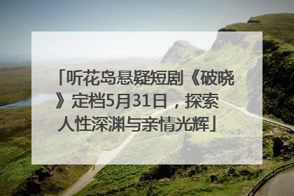 听花岛悬疑短剧《破晓》定档5月31日，探索人性深渊与亲情光辉