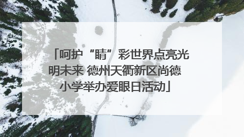 呵护“睛”彩世界点亮光明未来 德州天衢新区尚德小学举办爱眼日活动