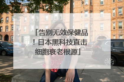告别无效保健品！日本黑科技直击细胞衰老根源