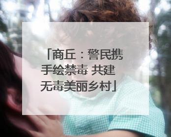 商丘：警民携手绘禁毒 共建无毒美丽乡村