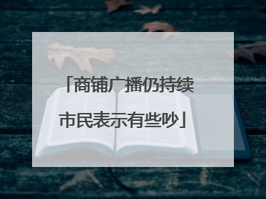 商铺广播仍持续 市民表示有些吵