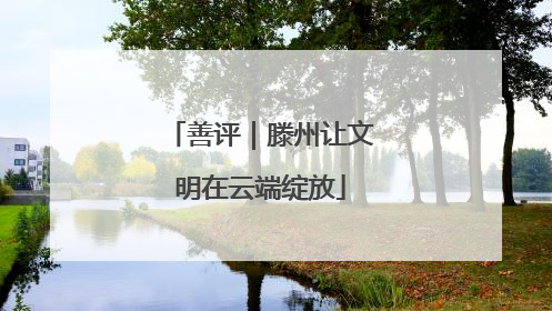 善评｜滕州让文明在云端绽放