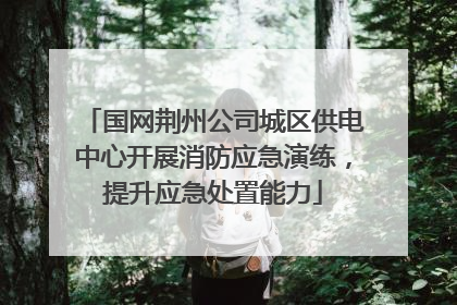 国网荆州公司城区供电中心开展消防应急演练，提升应急处置能力