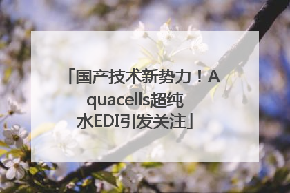 国产技术新势力！Aquacells超纯水EDI引发关注