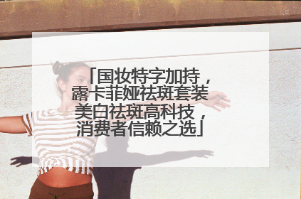 国妆特字加持，露卡菲娅祛斑套装美白祛斑高科技，消费者信赖之选