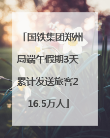 国铁集团郑州局端午假期3天累计发送旅客216.5万人