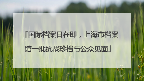 国际档案日在即，上海市档案馆一批抗战珍档与公众见面