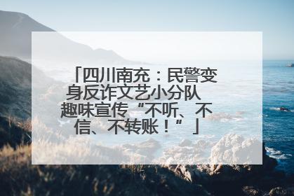 四川南充：民警变身反诈文艺小分队 趣味宣传“不听、不信、不转账！”