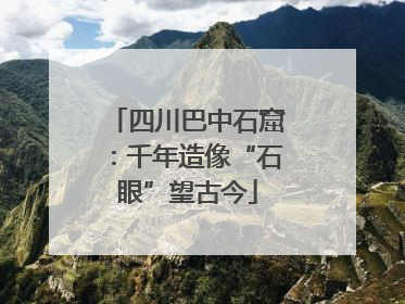 四川巴中石窟：千年造像“石眼”望古今