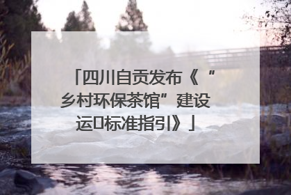 四川自贡发布《“乡村环保茶馆”建设运⾏标准指引》