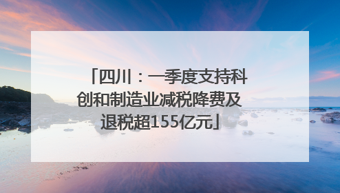 四川：一季度支持科创和制造业减税降费及退税超155亿元