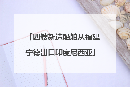 四艘新造船舶从福建宁德出口印度尼西亚