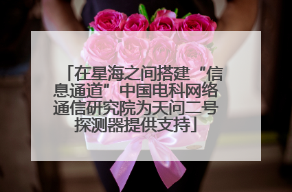 在星海之间搭建“信息通道”中国电科网络通信研究院为天问二号探测器提供支持