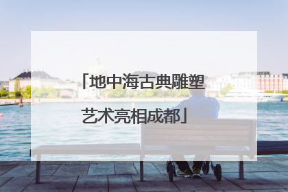 地中海古典雕塑艺术亮相成都