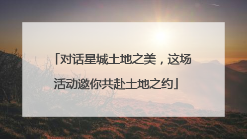 对话星城土地之美，这场活动邀你共赴土地之约