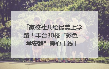 家校社共绘最美上学路！丰台30校“彩色学安路”暖心上线