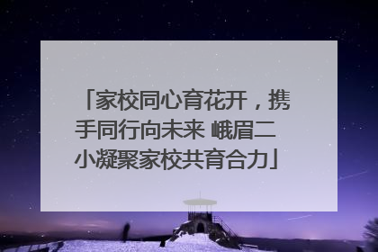 家校同心育花开，携手同行向未来 峨眉二小凝聚家校共育合力