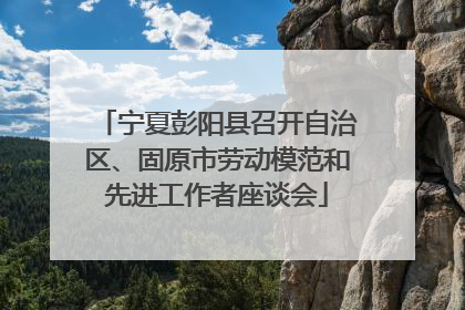 宁夏彭阳县召开自治区、固原市劳动模范和先进工作者座谈会