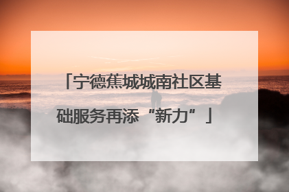 宁德蕉城城南社区基础服务再添“新力”