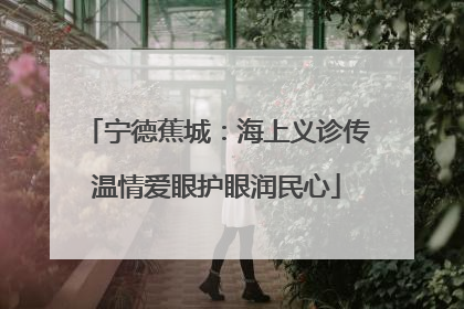 宁德蕉城：海上义诊传温情爱眼护眼润民心