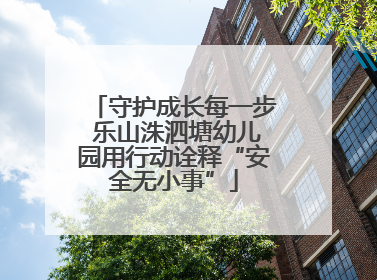 守护成长每一步 乐山洙泗塘幼儿园用行动诠释“安全无小事”