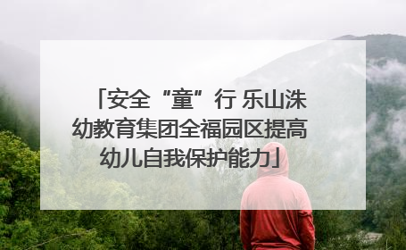 安全“童”行 乐山洙幼教育集团全福园区提高幼儿自我保护能力