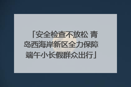安全检查不放松 青岛西海岸新区全力保障端午小长假群众出行