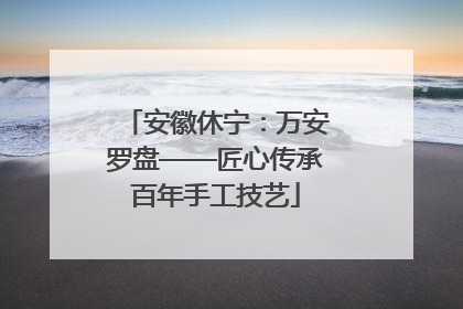 安徽休宁：万安罗盘——匠心传承百年手工技艺