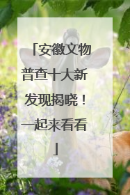 安徽文物普查十大新发现揭晓！一起来看看
