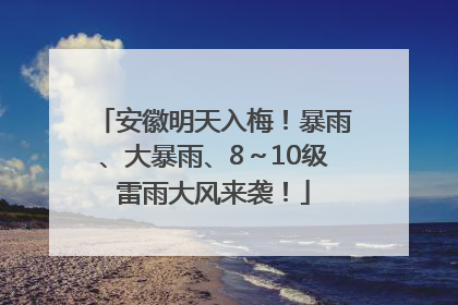 安徽明天入梅！暴雨、大暴雨、8～10级雷雨大风来袭！