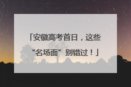 安徽高考首日，这些“名场面”别错过！