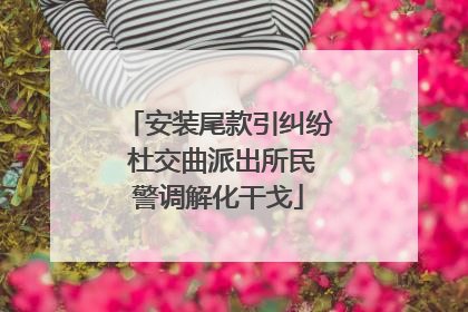 安装尾款引纠纷 杜交曲派出所民警调解化干戈