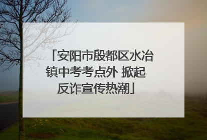 安阳市殷都区水冶镇中考考点外 掀起反诈宣传热潮
