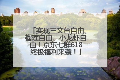实现三文鱼自由、榴莲自由、小龙虾自由！京东七鲜618终极福利来袭！