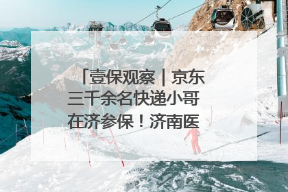 壹保观察｜京东三千余名快递小哥在济参保！济南医保局喊你来参保