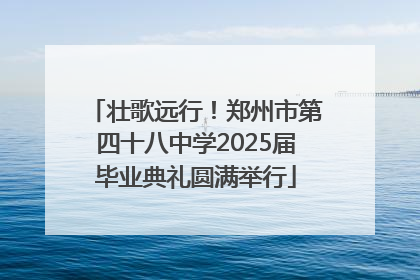 壮歌远行！郑州市第四十八中学2025届毕业典礼圆满举行