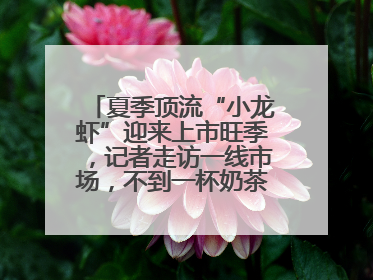 夏季顶流“小龙虾”迎来上市旺季，记者走访一线市场，不到一杯奶茶钱就能买斤虾