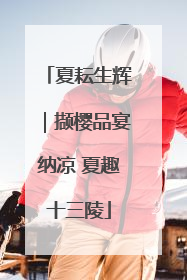 夏耘生辉｜撷樱品宴纳凉 夏趣十三陵