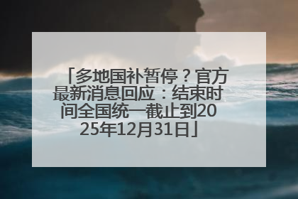 多地国补暂停？官方最新消息回应：结束时间全国统一截止到2025年12月31日