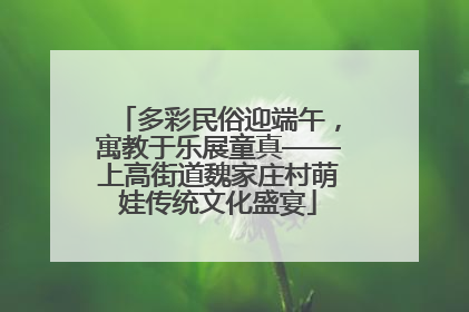 多彩民俗迎端午，寓教于乐展童真——上高街道魏家庄村萌娃传统文化盛宴