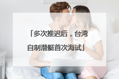 多次推迟后，台湾自制潜艇首次海试