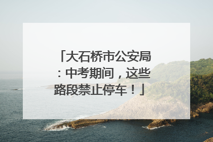 大石桥市公安局：中考期间，这些路段禁止停车！