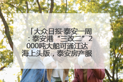 大众日报·泰安一周：泰安港“三改二”2000吨大船可通江达海上头版，泰安房产服务改革经验全省推广