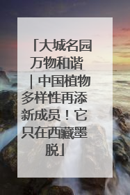 大城名园 万物和谐｜中国植物多样性再添新成员！它只在西藏墨脱