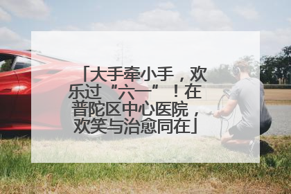 大手牵小手，欢乐过“六一”！在普陀区中心医院，欢笑与治愈同在